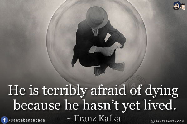 He is terribly afraid of dying because he hasn't yet lived.