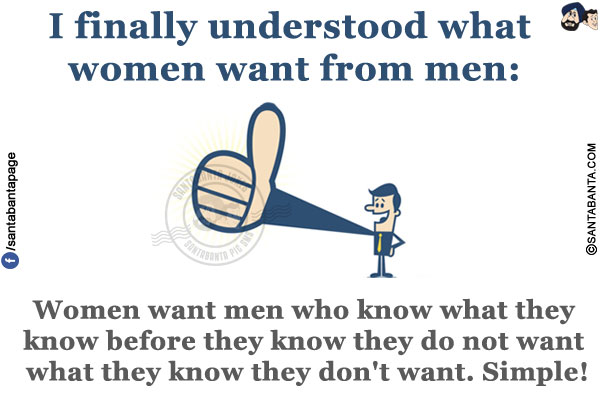 I finally understood what women want from men:<br/>
Women want men who know what they know before they know they do not want what they know they don't want.<br/>
Simple!