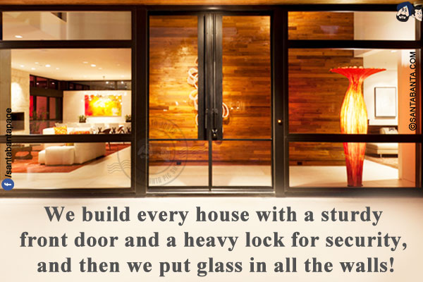 We build every house with a sturdy front door and a heavy lock for security, and then we put glass in all the walls!