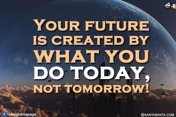 Your future is created by what you do today, not tomorrow!