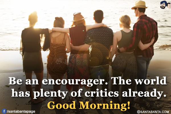 Be an encourager. The world has plenty of critics already.<br/>
Good Morning!