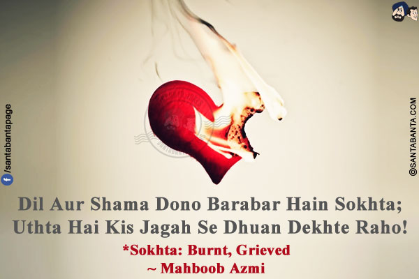 Dil Aur Shama Dono Barabar Hain Sokhta;<br/>
Uthta Hai Kis Jagah Se Dhuan Dekhte Raho!<br/><br/>

*Sokhta: Burnt, Grieved