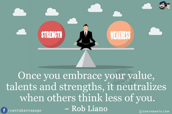 Once you embrace your value, talents and strengths, it neutralizes when others think less of you.