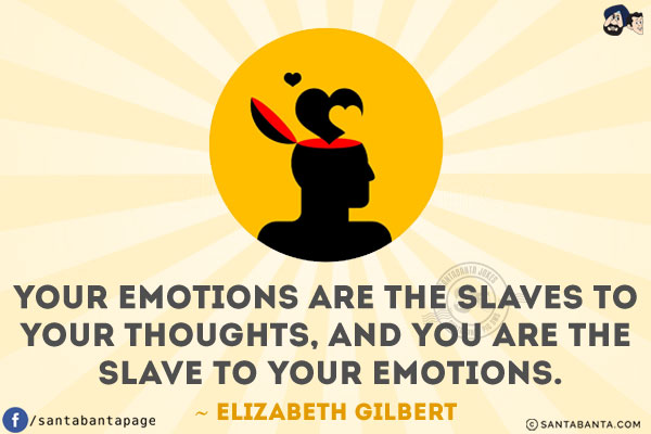 Your emotions are the slaves to your thoughts, and you are the slave to your emotions.