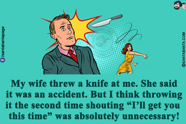 My wife threw a knife at me. She said it was an accident.<br/>
But I think throwing it the second time shouting `I'll get you this time` was absolutely unnecessary!