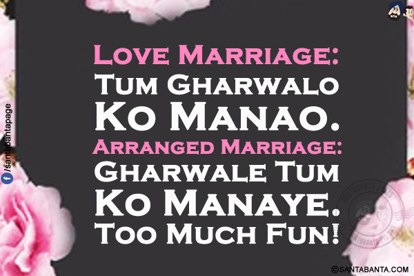 Love Marriage: Tum Gharwalo Ko Manao.<br/>
Arranged Marriage: Gharwale Tum Ko Manaye.<br/>
Too Much Fun!