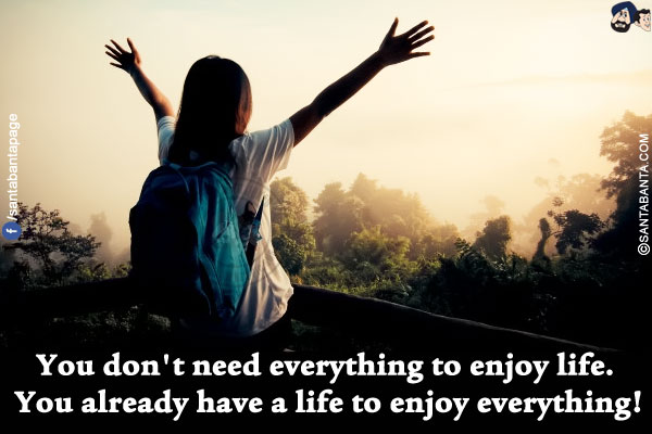 You don't need everything to enjoy life. You already have a life to enjoy everything!