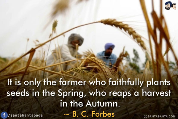 It is only the farmer who faithfully plants seeds in the Spring, who reaps a harvest in the Autumn.