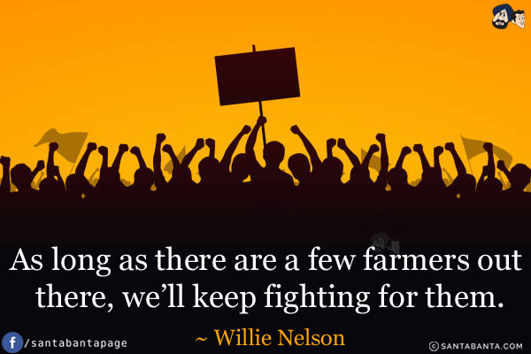 As long as there are a few farmers out there, we'll keep fighting for them.