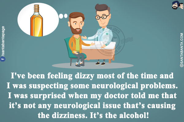 I've been feeling dizzy most of the time and I was suspecting some neurological problems. I was surprised when my doctor told me that it's not any neurological issue that's causing the dizziness.<br/>
It's the alcohol!