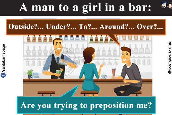 A man to a girl in a bar:<br/>
Man: Outside?... Under?... To?... Around?... Over?...<br/>
Girl: Are you trying to preposition me?