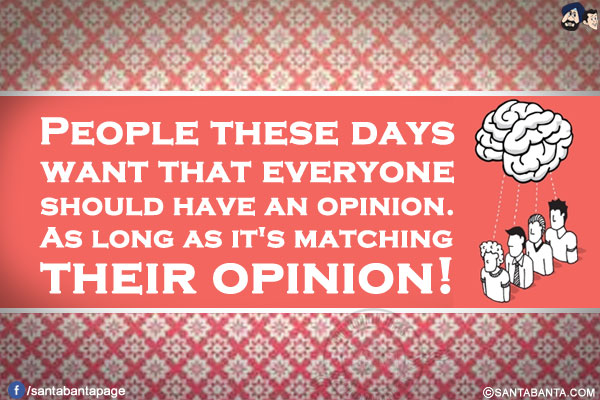 People these days want that everyone should have an opinion.<br/>
As long as it's matching their opinion!