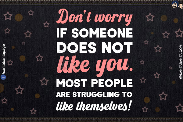 Don't worry if someone does not like you.<br/>
Most people are struggling to like themselves!