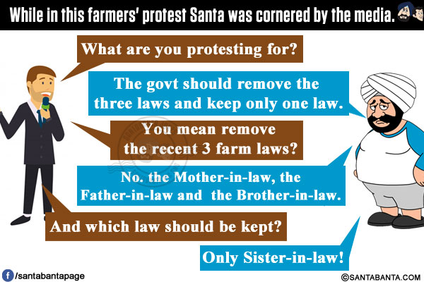 While in this farmers' protest Santa was cornered by the media.<br/>
Media: What are you protesting for?<br/>
Santa: The govt should remove the three laws and keep only one law.<br/>
Media: You mean remove the recent 3 farm laws?<br/>
Santa: No. the Mother-in-law, the Father-in-law and the Brother-in-law.<br/>
Media: And which law should be kept?<br/>
Santa: Only Sister-in-law!