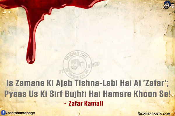 Is Zamane Ki Ajab Tishna-Labi Hai Ai 'Zafar';<br/>
Pyaas Us Ki Sirf Bujhti Hai Hamare Khoon Se!