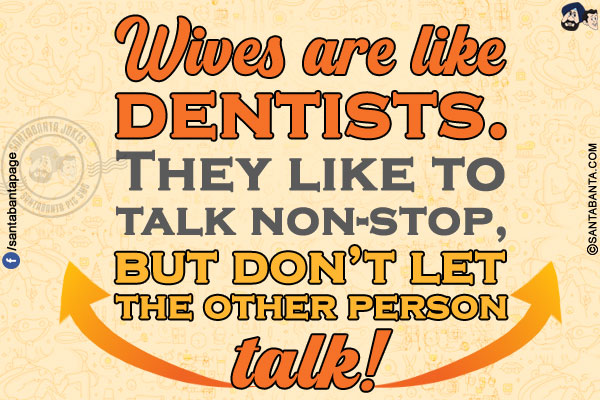 Wives are like dentists. They like to talk non-stop, but don't let the other person talk!