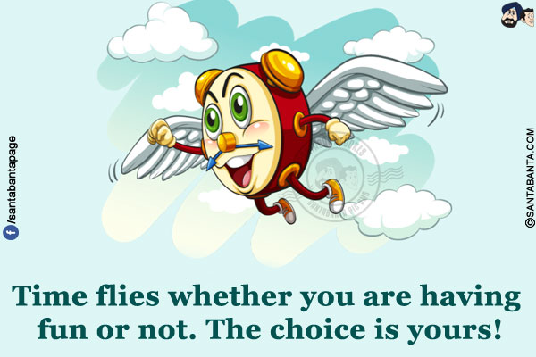 Time flies whether you are having fun or not.<br/>
The choice is yours!