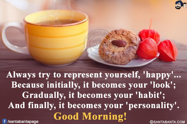 Always try to represent yourself, 'happy'...<br/>
Because initially, it becomes your 'look';<br/>
Gradually, it becomes your 'habit';<br/>
And finally, it becomes your 'personality'.<br/>
Good Morning!