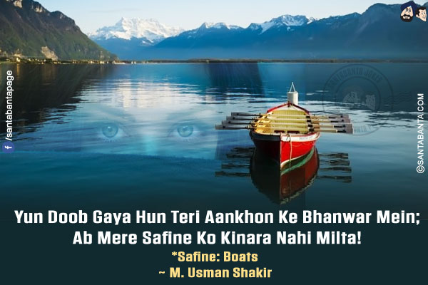 Yun Doob Gaya Hun Teri Aankhon Ke Bhanwar Mein;<br/>
Ab Mere Safine Ko Kinara Nahi Milta!<br/>
*Safine: Boats