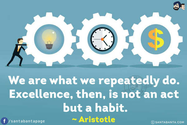 We are what we repeatedly do. Excellence, then, is not an act but a habit.