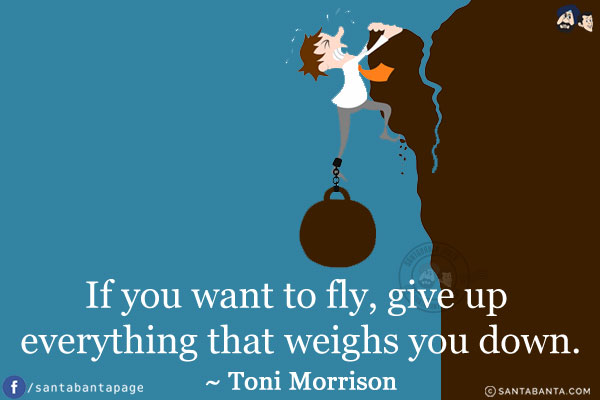 If you want to fly, give up everything that weighs you down.