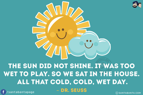 The sun did not shine. It was too wet to play. So we sat in the house. All that cold, cold, wet day.