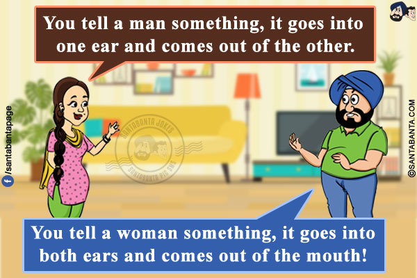 Jeeto: You tell a man something, it goes into one ear and comes out of the other.<br/>
Santa: You tell a woman something, it goes into both ears and comes out of the mouth!