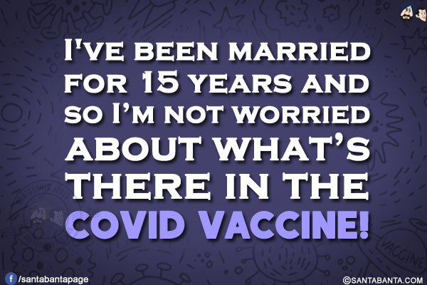 I've been married for 15 years and so I'm not worried about what's there in the COVID vaccine!