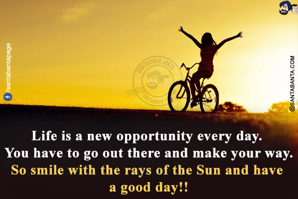 Life is a new opportunity every day. You have to go out there and make your way.<br/>
So smile with the rays of the Sun and have a good day!!