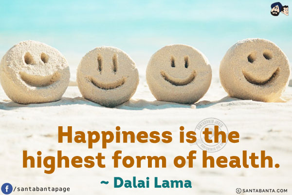 Happiness is the highest form of health.