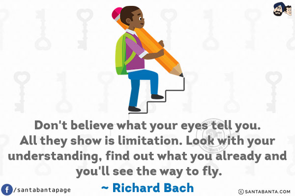 Don't believe what your eyes tell you. All they show is limitation. Look with your understanding, find out what you already and you'll see the way to fly.