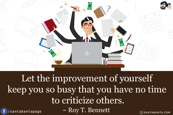 Let the improvement of yourself keep you so busy that you have no time to criticize others.