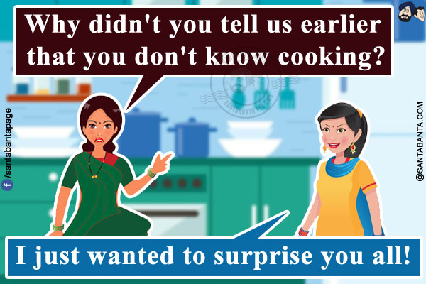 Mother-In-Law: Why didn't you tell us earlier that you don't know cooking?<br/>
Daughter-in-Law: I just wanted to surprise you all!