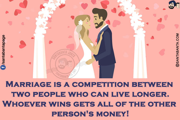 Marriage is a competition between two people who can live longer.<br/>
Whoever wins gets all of the other person's money!