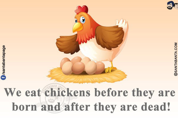 We eat chickens before they are born and after they are dead!