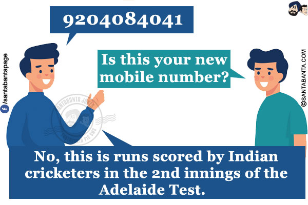 Me: 9204084041<br/>
My friend: Is this your new mobile number?<br/>
Me: No, This is India's scorecard in the Adelaide test!   