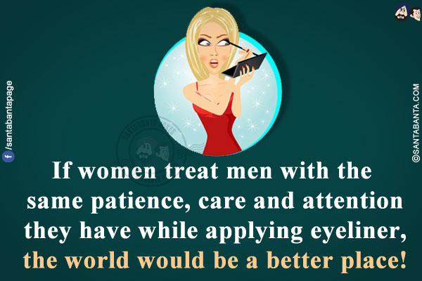 If women treat men with the same patience, care and attention they have while applying eyeliner, the world would be a better place!