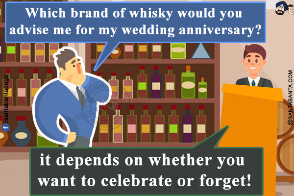 Me: Which brand of whisky would you advise me for my wedding anniversary?<br/>
Liquor store cashier: Sir, it depends on whether you want to celebrate or forget!