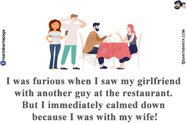 I was furious when I saw my girlfriend with another guy at the restaurant. But I immediately calmed down because I was with my wife!