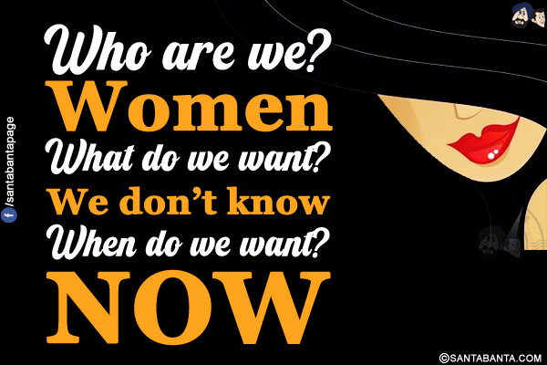 Who are we?<br/>
Women<br/>
What do we want?<br/>
We don't know<br/>
When do we want?<br/>
NOW