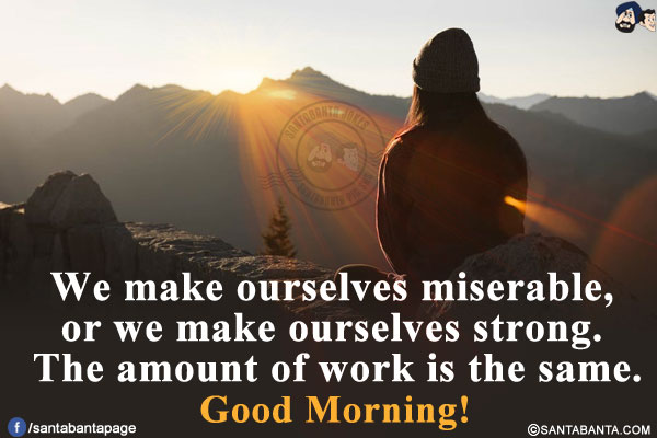 We make ourselves miserable, or we make ourselves strong. The amount of work is the same.<br/>
Good Morning!