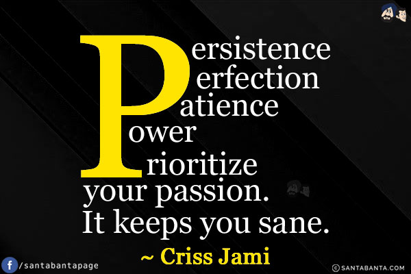 Persistence. Perfection. Patience. Power. Prioritize your passion. It keeps you sane.