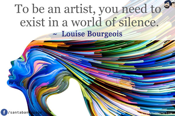 To be an artist, you need to exist in a world of silence.