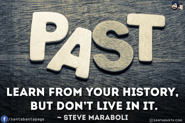 Learn from your history, but don't live in it.