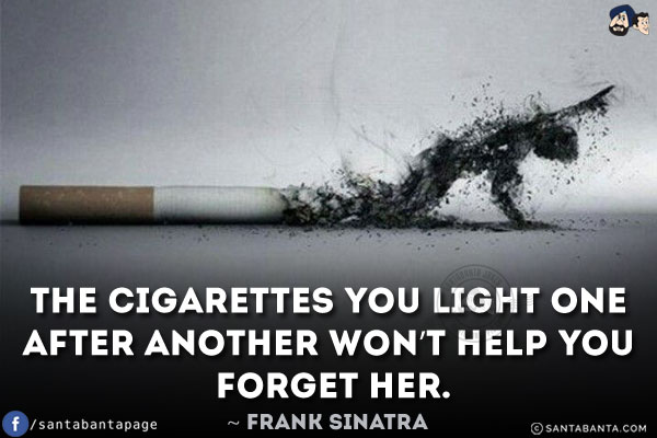 The cigarettes you light one after another won't help you forget her.