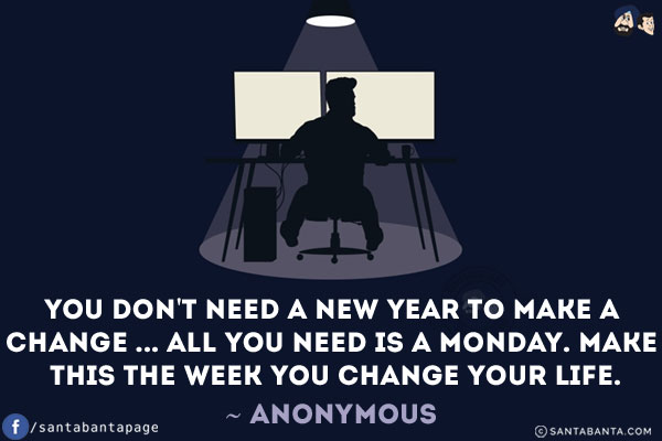 You don't need a new year to make a change... all you need is a Monday. Make this the week you change your life.