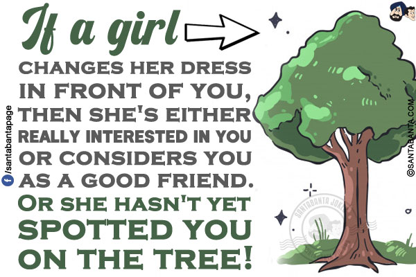 If a girl changes her dress in front of you, then she's either really interested in you or considers you as a good friend.<br/>
Or she hasn't yet spotted you on the tree!