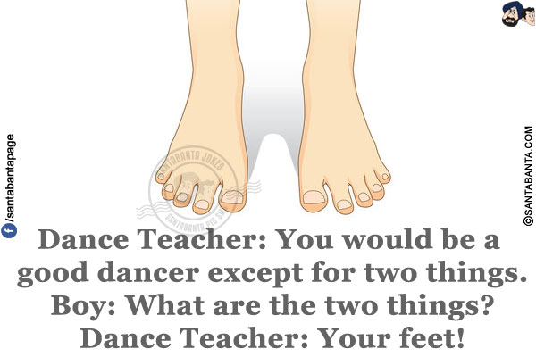 Dance Teacher: You would be a good dancer except for two things.<br/>
Boy: What are the two things?<br/>
Dance Teacher: Your feet!