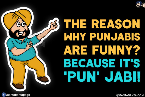 The reason why Punjabis are funny?<br/>
Because it's 'PUN' JABI!