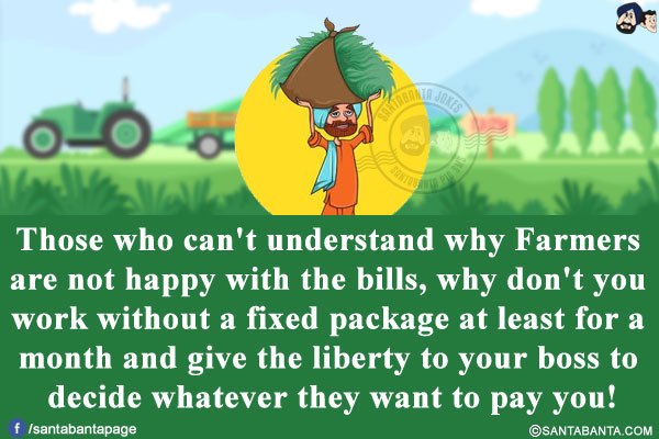 Those who can't understand why Farmers are not happy with the bills, why don't you work without a fixed package at least for a month and give the liberty to your boss to decide whatever they want to pay you!